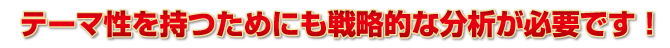 テーマ性を持つためにも戦略的な分析が必要です！